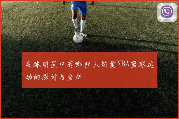 足球明星中有哪些人热爱NBA篮球运动的探讨与分析