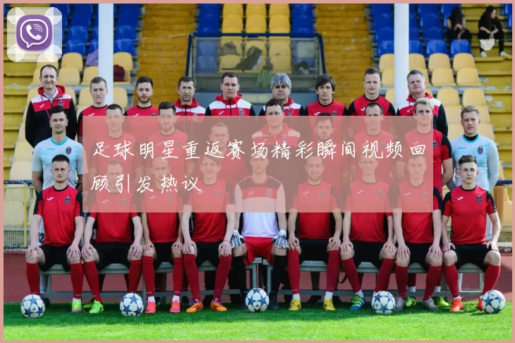 足球明星重返赛场精彩瞬间视频回顾引发热议