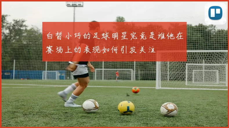 白皙小巧的足球明星究竟是谁他在赛场上的表现如何引发关注