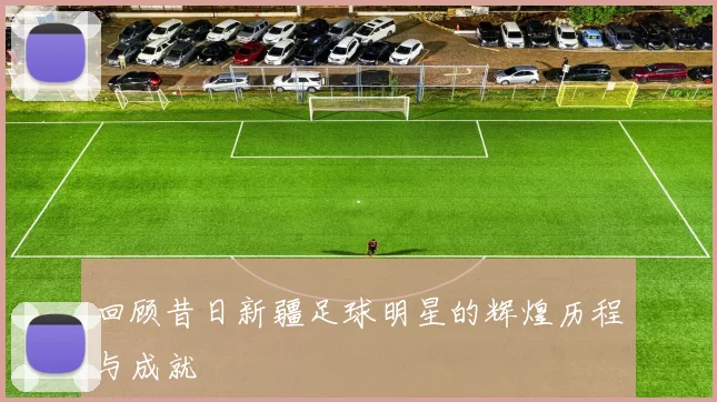 回顾昔日新疆足球明星的辉煌历程与成就