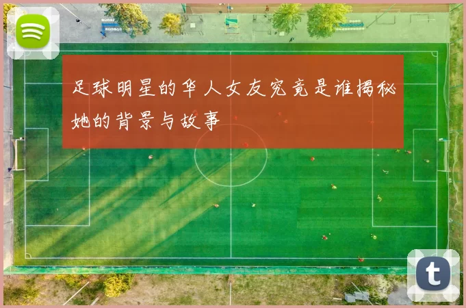 足球明星的华人女友究竟是谁揭秘她的背景与故事