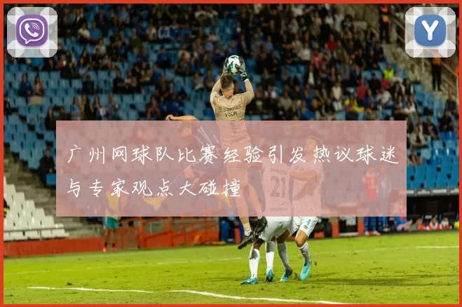 广州网球队比赛经验引发热议球迷与专家观点大碰撞