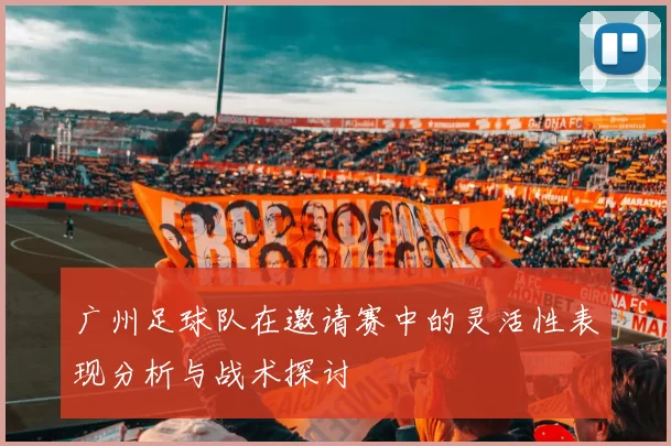 广州足球队在邀请赛中的灵活性表现分析与战术探讨