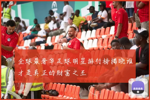 全球最奢华足球明星排行榜揭晓谁才是真正的财富之王