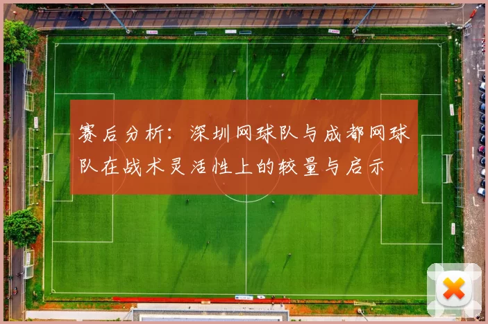 赛后分析：深圳网球队与成都网球队在战术灵活性上的较量与启示