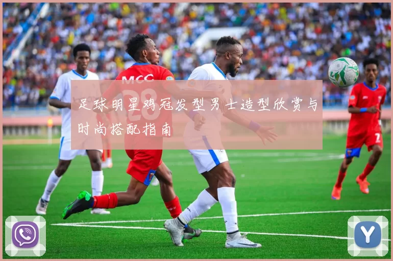 足球明星鸡冠发型男士造型欣赏与时尚搭配指南