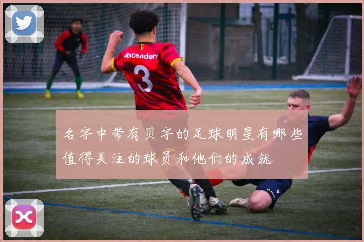 名字中带有贝字的足球明星有哪些值得关注的球员和他们的成就