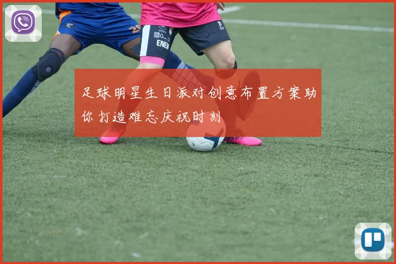 足球明星生日派对创意布置方案助你打造难忘庆祝时刻