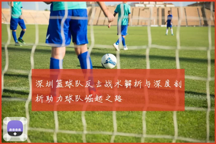 深圳篮球队反击战术解析与深度剖析助力球队崛起之路