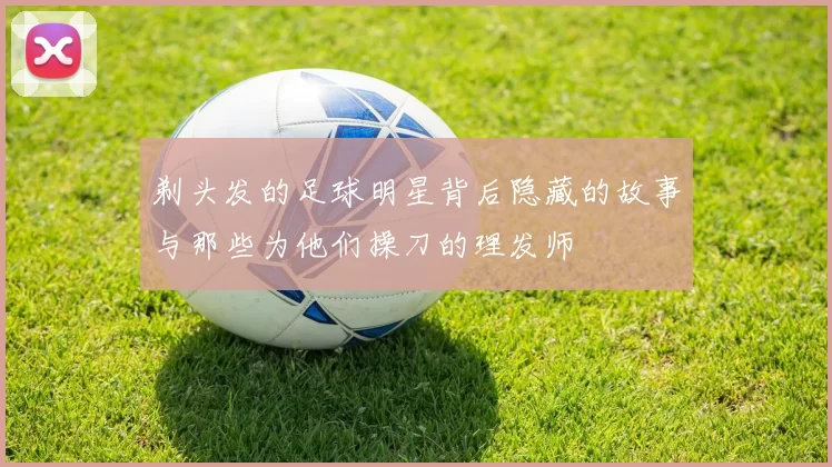 剃头发的足球明星背后隐藏的故事与那些为他们操刀的理发师