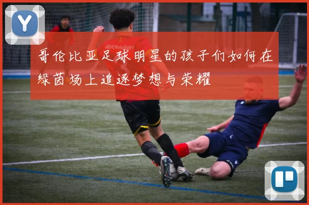 哥伦比亚足球明星的孩子们如何在绿茵场上追逐梦想与荣耀