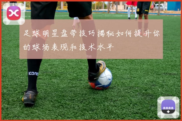 足球明星盘带技巧揭秘如何提升你的球场表现和技术水平