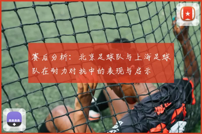赛后分析：北京足球队与上海足球队在耐力对抗中的表现与启示