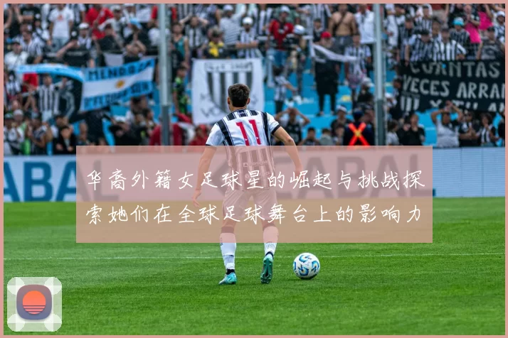 华裔外籍女足球星的崛起与挑战探索她们在全球足球舞台上的影响力与成就