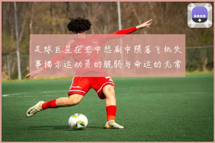足球巨星在空中悲剧中陨落飞机失事揭示运动员的脆弱与命运的无常
