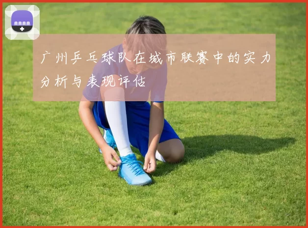 广州乒乓球队在城市联赛中的实力分析与表现评估