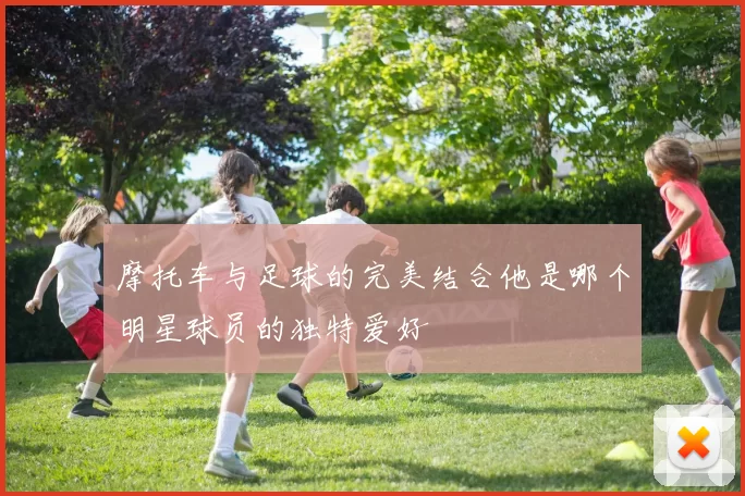 摩托车与足球的完美结合他是哪个明星球员的独特爱好