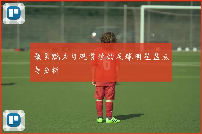 最具魅力与观赏性的足球明星盘点与分析